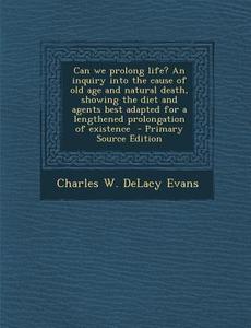 Can We Prolong Life? an Inquiry Into the Cause of Old Age and Natural Death, Showing the Diet and Agents Best Adapted for a Lengthened Prolongation of di Charles W. Delacy Evans edito da Nabu Press