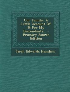 Our Family: A Little Account of It for My Descendants... - Primary Source Edition di Sarah Edwards Henshaw edito da Nabu Press