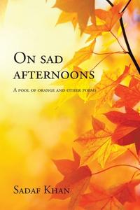ON SAD AFTERNOONS: A POOL OF ORANGE AND di SADAF KHAN edito da LIGHTNING SOURCE UK LTD