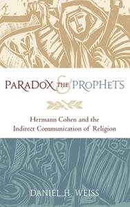 Paradox and the Prophets: Hermann Cohen and the Indirect Communication of Religion di Daniel H. Weiss edito da OXFORD UNIV PR