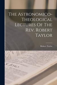 The Astronomico-theological Lectures Of The Rev. Robert Taylor di Robert Taylor edito da LEGARE STREET PR