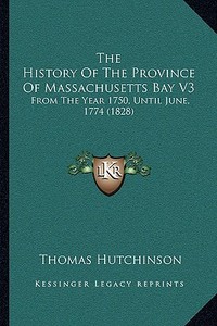The History of the Province of Massachusetts Bay V3: From the Year 1750, Until June, 1774 (1828) di Thomas Hutchinson edito da Kessinger Publishing