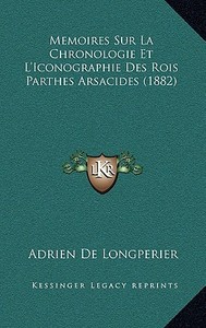 Memoires Sur La Chronologie Et L'Iconographie Des Rois Parthes Arsacides (1882) di Adrien De Longperier edito da Kessinger Publishing