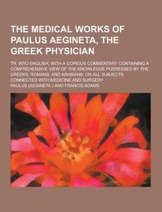 The Medical Works Of Paulus Aegineta, The Greek Physician; Tr. Into English; With A Copious Commentary Containing A Comprehensive View Of The Knowledg di Paulus edito da Theclassics.us
