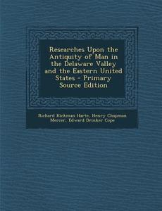 Researches Upon the Antiquity of Man in the Delaware Valley and the Eastern United States di Richard Hickman Harte, Henry Chapman Mercer, Edward Drinker Cope edito da Nabu Press