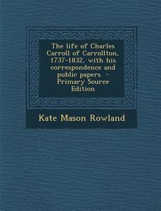 The Life of Charles Carroll of Carrollton, 1737-1832, with His Correspondence and Public Papers - Primary Source Edition di Kate Mason Rowland edito da Nabu Press