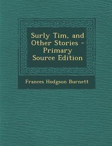 Surly Tim, and Other Stories - Primary Source Edition di Frances Hodgson Burnett edito da Nabu Press
