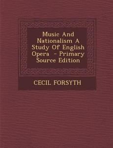 Music and Nationalism a Study of English Opera - Primary Source Edition di Cecil Forsyth edito da Nabu Press