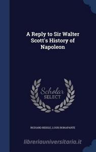 A Reply To Sir Walter Scott's History Of Napoleon di Richard Biddle, Louis Bonaparte edito da Sagwan Press