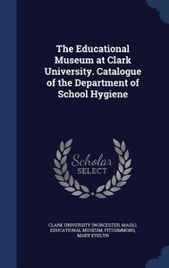 The Educational Museum At Clark University. Catalogue Of The Department Of School Hygiene di Fitzsimmons Mary Evelyn edito da Sagwan Press