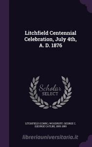Litchfield Centennial Celebration, July 4th, A. D. 1876 di Litchfield Litchfield, George C 1805-1885 Woodruff edito da Palala Press