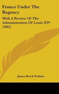 France Under the Regency: With a Review of the Administration of Louis XIV (1892) di James Breck Perkins edito da Kessinger Publishing