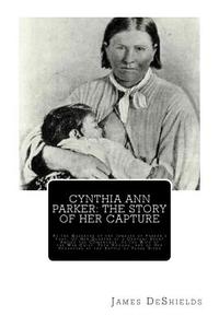 Cynthia Ann Parker: The Story of Her Capture: At the Massacre of the Inmates of Parker's Fort; Of Her Quarter of a Century Spent Among the di James T. DeShields edito da Createspace