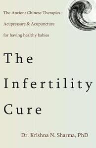 The Infertility Cure: The Ancient Chinese Therapies - Acupressure & Acupuncture di Dr Krishna N. Sharma Phd edito da Createspace