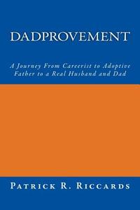 Dadprovement: A Journey from Careerist to Adoptive Father to a Real Husband and Dad di Patrick R. Riccards edito da Createspace