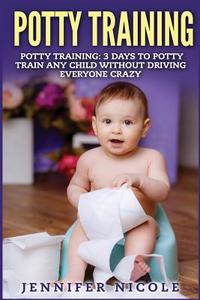 Potty Training: 3 Days to Potty Train Any Child Without Driving Everyone Crazy di Jennifer Nicole edito da Createspace