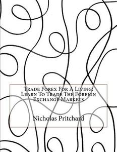 Trade Forex for a Living: Learn to Trade the Foreign Exchange Markets di Nicholas E. Pritchard edito da Createspace