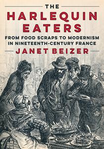 The Harlequin Eaters: From Food Scraps to Modernism in Nineteenth-Century France di Janet Beizer edito da UNIV OF MINNESOTA PR