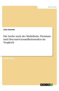 Die Suche nach der Marktlücke. Premium- und Discount-Gesundheitsstudios im Vergleich di Julia Schmitt edito da GRIN Verlag