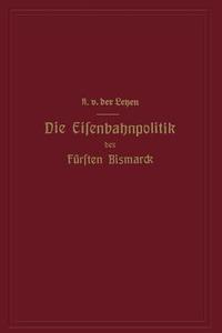 Die Eisenbahnpolitik des Fürsten Bismarck di Alfred Von Der Leyen edito da Springer Berlin Heidelberg