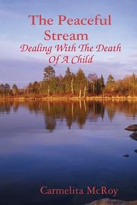 The Peaceful Stream  Dealing With The Death Of A Child di Carmelita McRoy edito da Lulu.com