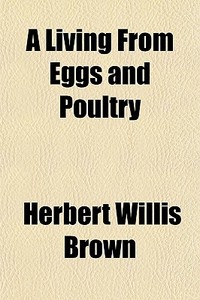 A Living From Eggs And Poultry di Herbert Willis Brown edito da General Books