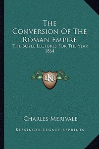 The Conversion of the Roman Empire: The Boyle Lectures for the Year 1864 di Charles Merivale edito da Kessinger Publishing