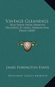 Vintage Gleanings: Selections from Sermons Delivered by James Harrington Evans Selections from Sermons Delivered by James Harrington Evan di James Harington Evans edito da Kessinger Publishing