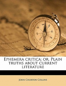 Ephemera Critica; Or, Plain Truths About Current Literature di John Churton Collins edito da Nabu Press