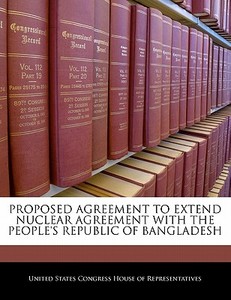 Proposed Agreement To Extend Nuclear Agreement With The People\'s Republic Of Bangladesh edito da Bibliogov