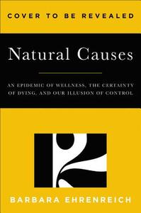 Natural Causes: An Epidemic of Wellness, the Certainty of Dying, and Killing Ourselves to Live Longer di Barbara Ehrenreich edito da TWELVE