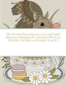 The World's Most Expensive Arts and Crafts Illustrated Magazine For Anybody Who Can Afford It, The Rich, or Wealthy (Issue #1) di Beatrice Harrison edito da Lulu.com