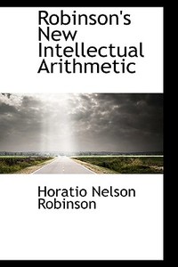 Robinson's New Intellectual Arithmetic di Horatio Nelson Robinson edito da Bibliolife