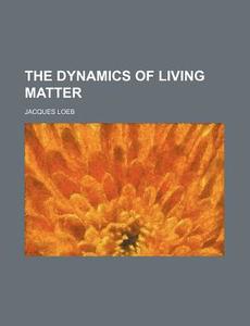 The Dynamics Of Living Matter di Jacques Loeb edito da Rarebooksclub.com