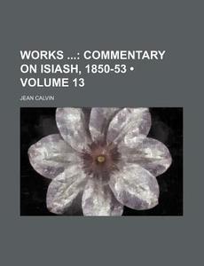 Works (volume 13); Commentary On Isiash, 1850-53 di Jean Calvin edito da General Books Llc