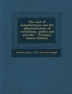 The Cost of Manufactures and the Administration of Workshops, Public and Private edito da Nabu Press