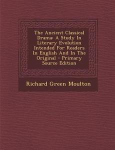 The Ancient Classical Drama: A Study in Literary Evolution Intended for Readers in English and in the Original di Richard Green Moulton edito da Nabu Press