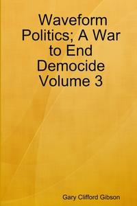 Waveform Politics; A War to End Democide Volume 3 di Gary Clifford Gibson edito da Lulu.com