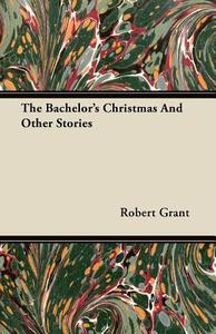 The Bachelor's Christmas and Other Stories di Robert Grant edito da Maine Press