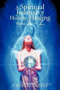 A Spiritual Journal of Holistic Healing from A Z di Christine Dobyna edito da AUTHORHOUSE