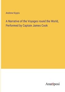 A Narrative of the Voyages round the World, Performed by Captain James Cook di Andrew Kippis edito da Anatiposi Verlag