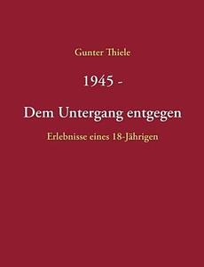 1945 - Dem Untergang Entgegen di Gunter Thiele edito da Books On Demand