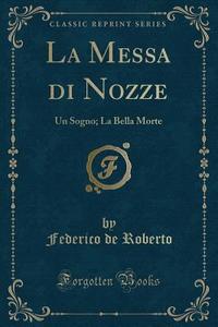 La Messa Di Nozze: Un Sogno; La Bella Morte (Classic Reprint) di Federico De Roberto edito da Forgotten Books