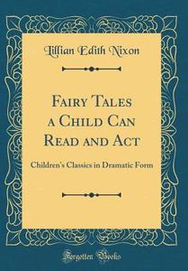 Fairy Tales a Child Can Read and ACT: Children's Classics in Dramatic Form (Classic Reprint) di Lillian Edith Nixon edito da Forgotten Books