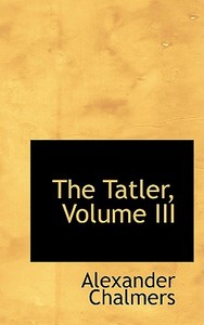The Tatler, Volume Iii di Alexander Chalmers edito da Bibliolife