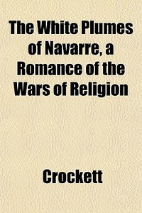 The White Plumes Of Navarre, A Romance O di Crockett edito da General Books
