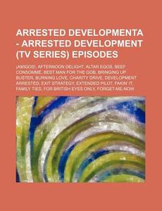 Arrested Developmenta - Arrested Development (TV Series) Episodes: Amigos!, Afternoon Delight, Altar Egos, Beef Consomme, Best Man for the Gob, Bringi di Source Wikia edito da Books LLC, Wiki Series