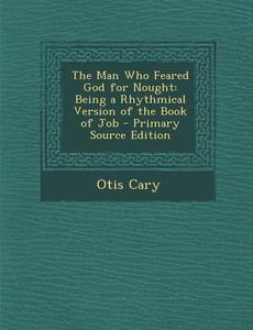 The Man Who Feared God for Nought: Being a Rhythmical Version of the Book of Job - Primary Source Edition di Otis Cary edito da Nabu Press