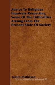 Advice to Religious Inquirers Respecting Some of the Difficulties Arising from the Present State of Society di James Matheson edito da READ BOOKS
