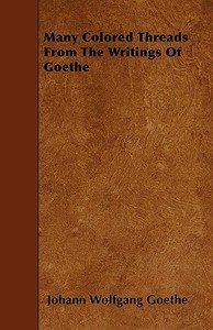 Many Colored Threads from the Writings of Goethe di Johann Wolfgang Goethe edito da MOULTON PR